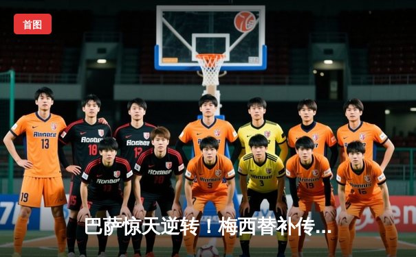 巴萨惊天逆转！梅西替补传射，3-2绝杀皇马登顶西甲