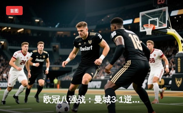 欧冠八强战：曼城3-1逆转皇马，德布劳内传射建功引领胜利