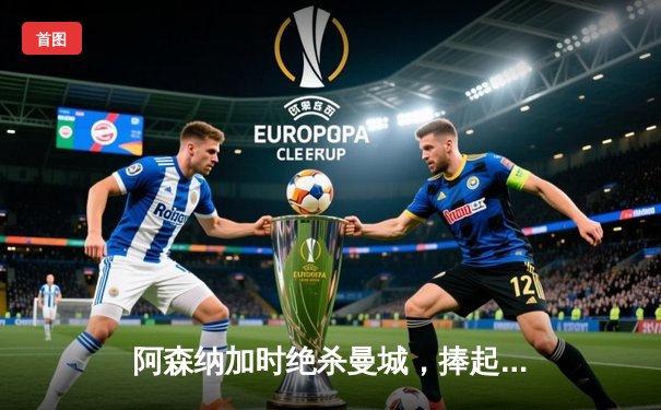 阿森纳加时绝杀曼城，捧起社区盾杯开启新赛季征程