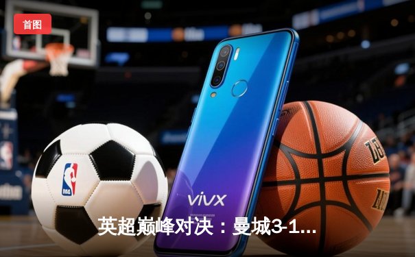 英超巅峰对决：曼城3-1逆转曼联，哈兰德双响锁定胜局