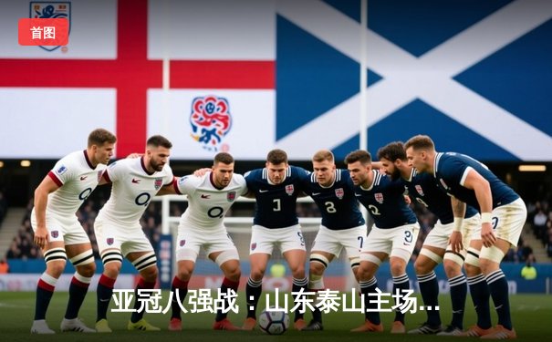 亚冠八强战：山东泰山主场2-1逆转横滨水手 克雷桑双响闪耀济南奥体