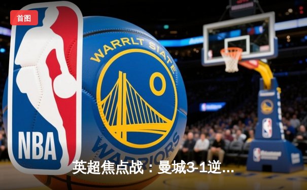 英超焦点战：曼城3-1逆转曼联，哈兰德双响锁定胜局