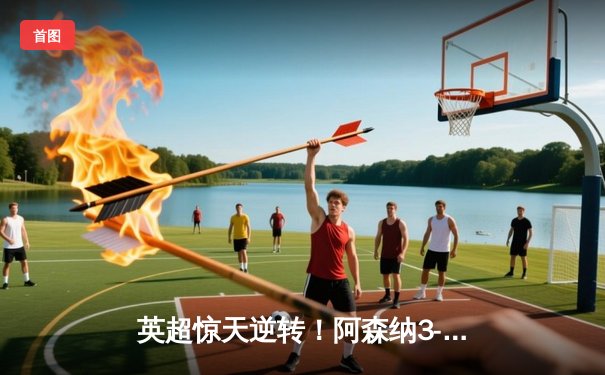 英超惊天逆转！阿森纳3-2绝杀曼联，厄德高传射建功