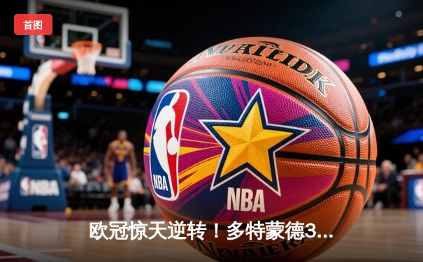 欧冠惊天逆转！多特蒙德3-2绝杀巴黎，哈兰德双响炮锁定八强席位