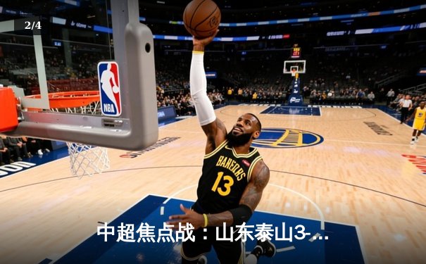 中超焦点战：山东泰山3-1力克上海海港，费莱尼头球双响锁定胜局 - 2