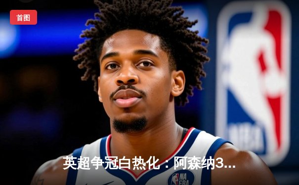 英超争冠白热化：阿森纳3-2险胜热刺，萨卡传射建功