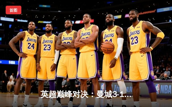 英超巅峰对决：曼城3-1逆转曼联，哈兰德双响锁定胜局