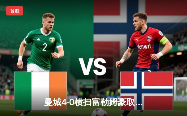 曼城4-0横扫富勒姆豪取联赛八连胜，哈兰德双响+助攻统治全场