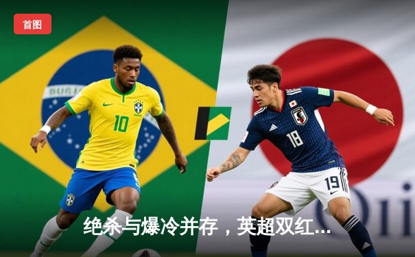 绝杀与爆冷并存，英超双红会利物浦3-2逆转曼联，萨拉赫传射建功