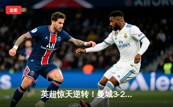 英超惊天逆转！曼城3-2绝杀热刺，哈兰德双响+95分钟点射定江山