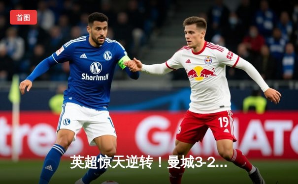 英超惊天逆转！曼城3-2绝杀热刺，哈兰德双响+95分钟点射定江山