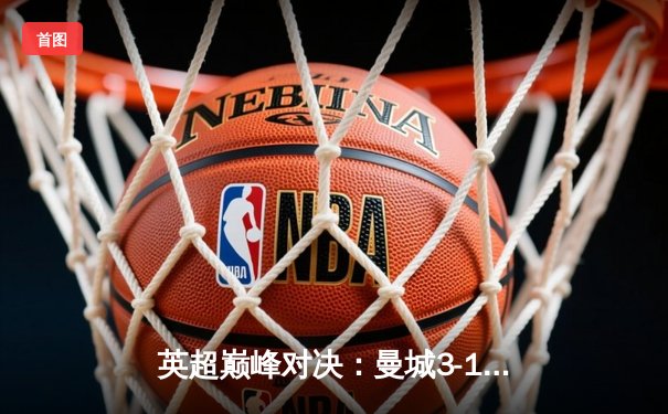 英超巅峰对决：曼城3-1逆转曼联，哈兰德双响锁定胜局