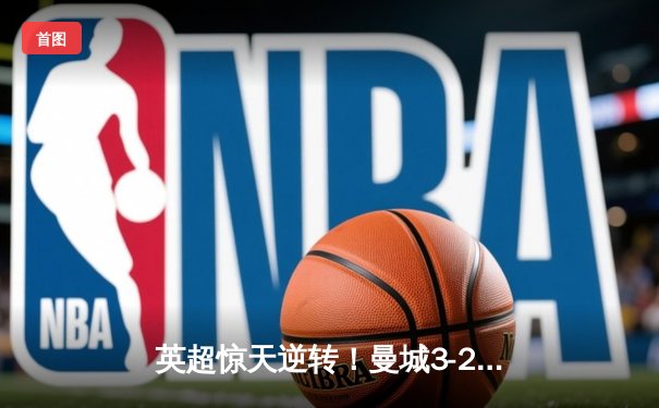 英超惊天逆转！曼城3-2绝杀热刺，哈兰德双响+95分钟点射定乾坤