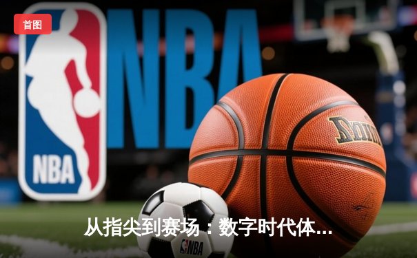 从指尖到赛场：数字时代体育传播的变革与辉煌