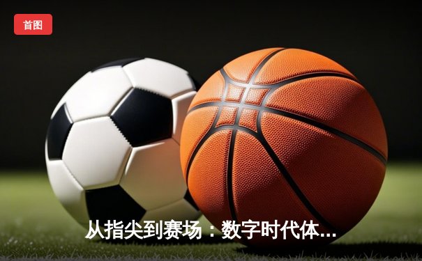 从指尖到赛场：数字时代体育传播的变革与辉煌