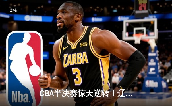CBA半决赛惊天逆转！辽宁本钢加时险胜广东宏远总分2-1领先 - 2
