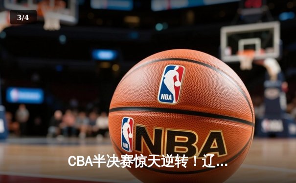 CBA半决赛惊天逆转！辽宁本钢加时险胜广东宏远总分2-1领先 - 3