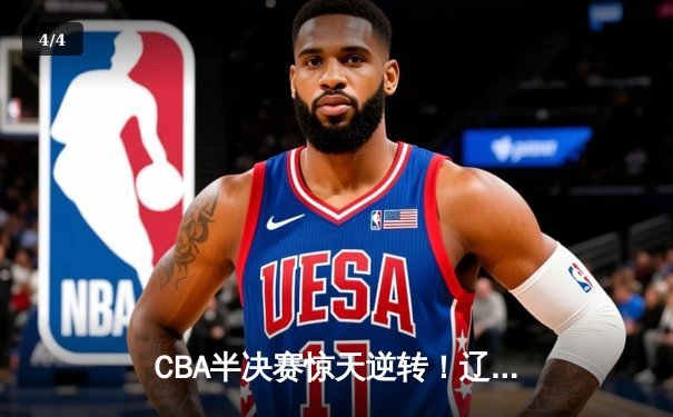 CBA半决赛惊天逆转！辽宁本钢加时险胜广东宏远总分2-1领先 - 4