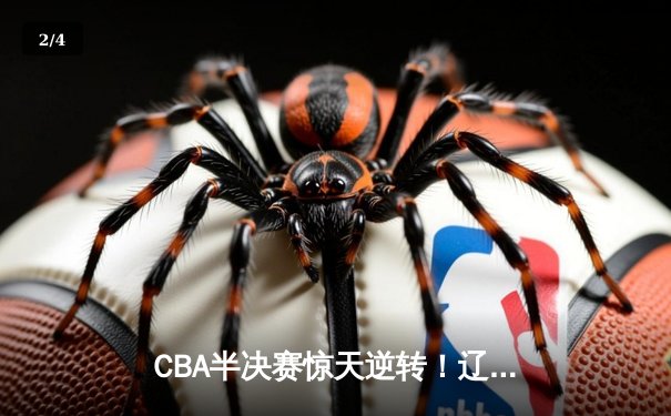 CBA半决赛惊天逆转！辽宁本钢加时险胜广东宏远总分2-1领先 - 2
