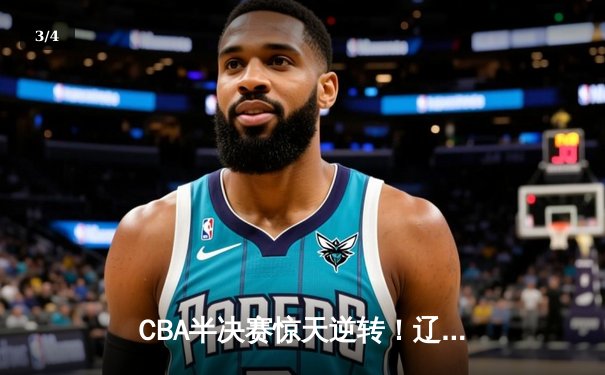 CBA半决赛惊天逆转！辽宁本钢加时险胜广东宏远总分2-1领先 - 3