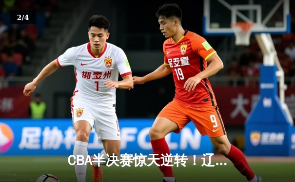CBA半决赛惊天逆转！辽宁本钢加时险胜广东宏远总分2-1领先 - 2