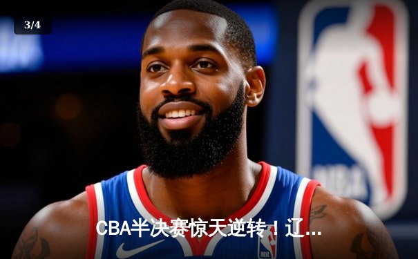 CBA半决赛惊天逆转！辽宁本钢加时险胜广东宏远总分2-1领先 - 3
