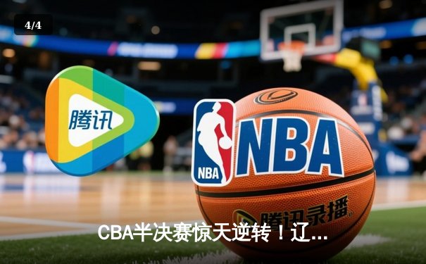 CBA半决赛惊天逆转！辽宁本钢加时险胜广东宏远总分2-1领先 - 4