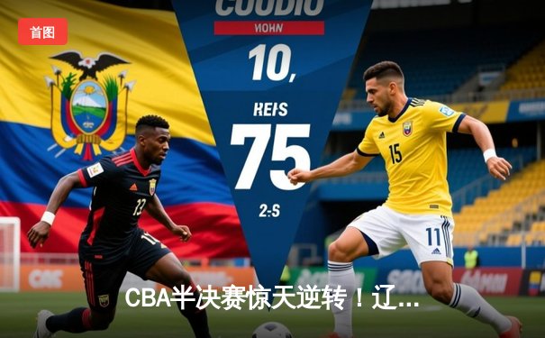 CBA半决赛惊天逆转！辽宁本钢加时险胜广东宏远总分2-1领先
