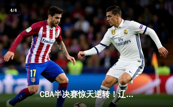 CBA半决赛惊天逆转！辽宁本钢加时险胜广东宏远总分2-1领先 - 4