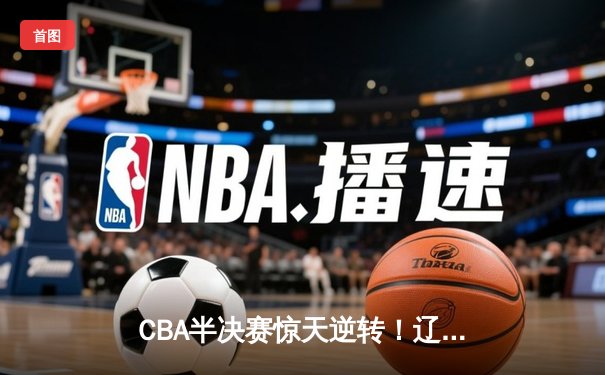 CBA半决赛惊天逆转！辽宁本钢加时险胜广东宏远，赵继伟砍下35分创生涯新高