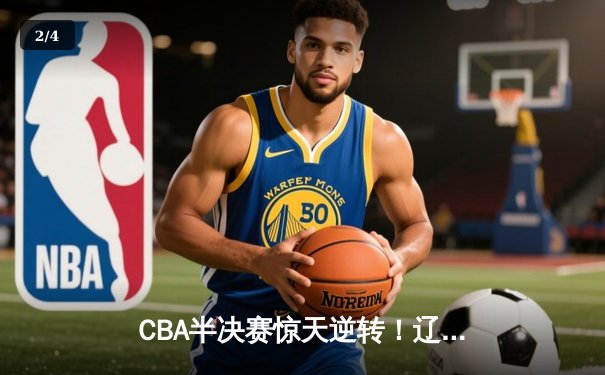 CBA半决赛惊天逆转！辽宁本钢加时险胜广东宏远，赵继伟砍下35分创生涯新高 - 2