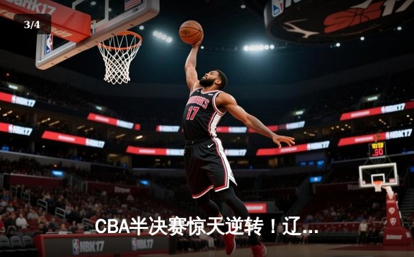 CBA半决赛惊天逆转！辽宁本钢加时险胜广东宏远，赵继伟砍下35分创生涯新高 - 3