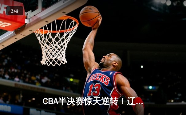 CBA半决赛惊天逆转！辽宁本钢加时险胜广东宏远总分2-1领先 - 2