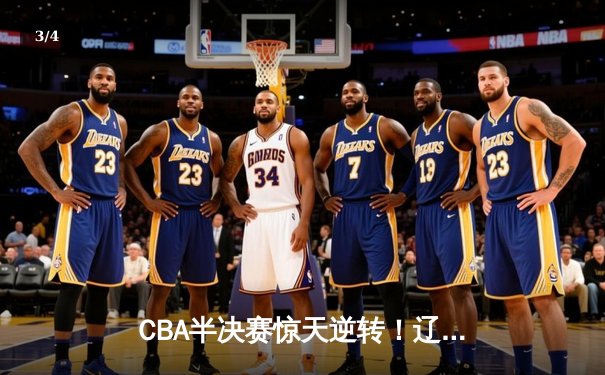 CBA半决赛惊天逆转！辽宁本钢加时险胜广东宏远总分2-1领先 - 3