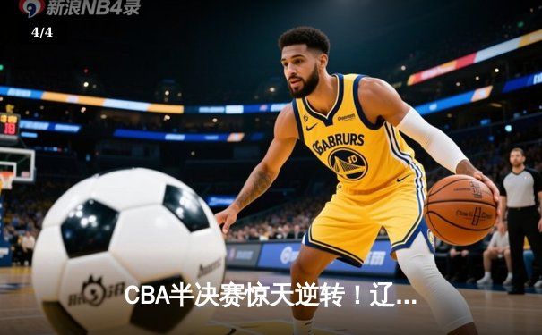 CBA半决赛惊天逆转！辽宁本钢加时险胜广东宏远总分2-1领先 - 4