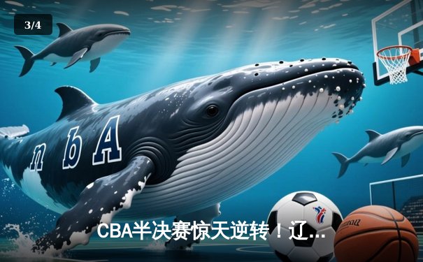 CBA半决赛惊天逆转！辽宁本钢加时险胜广东宏远，赵继伟砍下35分创生涯新高 - 3