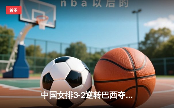 中国女排3-2逆转巴西夺冠 朱婷狂砍38分创纪录